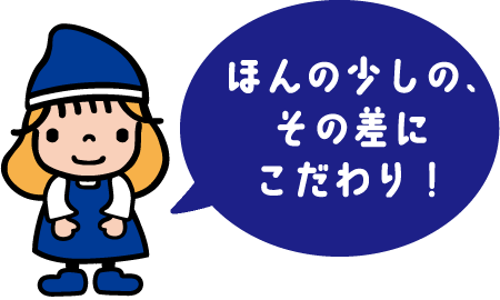 ほんの少しの、その差にこだわり！